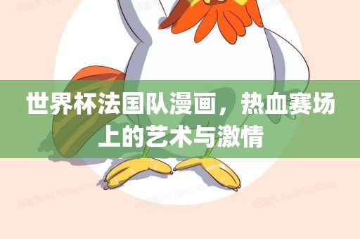 世界杯法国队漫画，热血赛场上的艺术与激情