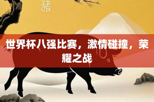 世界杯八强比赛，激情碰撞，荣耀之战