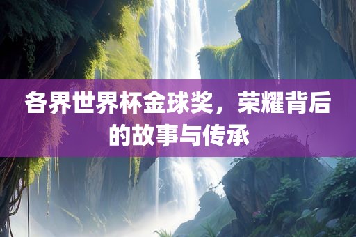 各界世界杯金球奖，荣耀背后的故事与传承