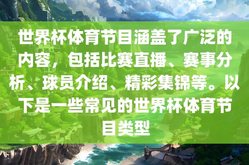 世界杯体育节目涵盖了广泛的内容，包括比赛直播、赛事分析、球员介绍、精彩集锦等。以下是一些常见的世界杯体育节目类型