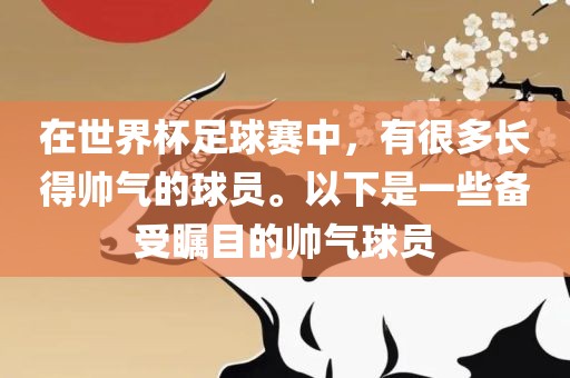 在世界杯足球赛中，有很多长得帅气的球员。以下是一些备受瞩目的帅气球员吉安市靖泰电力工程有限公司
