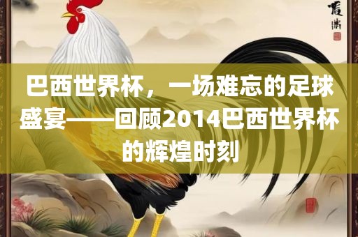 巴西世界杯，一场难忘的足球盛宴——回顾2014巴西世界杯的辉煌时刻