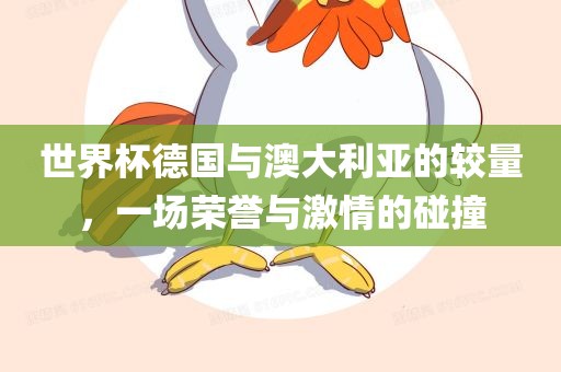 世界杯德国与澳大利亚的较量，一场荣誉与激情的碰撞吉安市靖泰电力工程有限公司