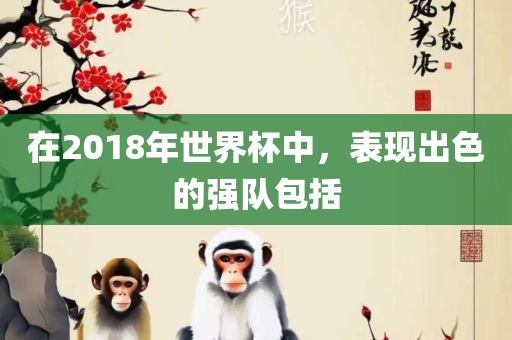 在2018年世界杯中，表现出色的强队包括