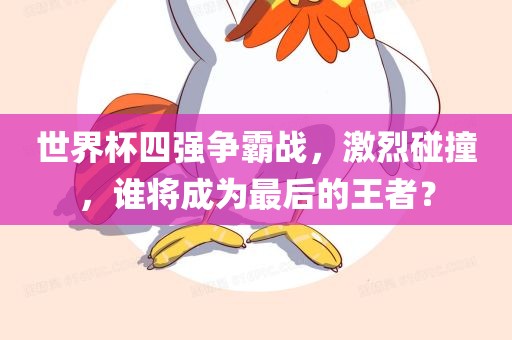 世界杯四强争霸战，激烈碰撞，谁将成为最后的王者？