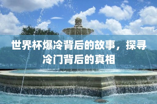 世界杯爆冷背后的故事，探寻冷门背后的真相
