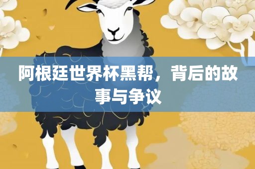 阿根廷世界杯黑帮，背后的故事与争议