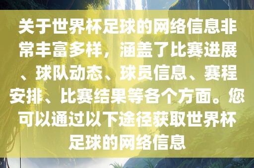 关于世界杯足球的网络信息非常丰富多样，涵盖了比赛进展、球队动态、球员信息、赛程安排、比赛结果等各个方面。您可以通过以下途径获取世界杯足球的网络信息