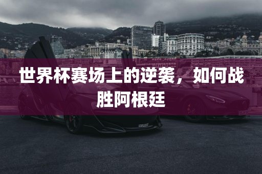 世界杯赛场上的逆袭，如何战胜阿根廷