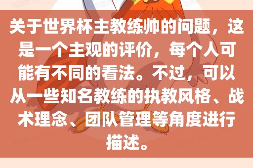 关于世界杯主教练帅的问题，这是一个主观的评价，每个人可能有不同的看法。不过，可以从一些知名教练的执教风格、战术理念、团队管理等角度进行描述。