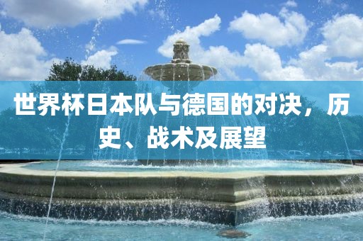 世界杯日本队与德国的对决，历史、战术及展望