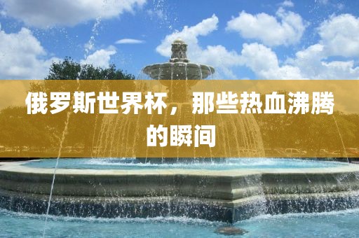 俄罗斯世界杯，那些热血沸腾的瞬间