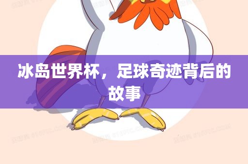冰岛世界杯，足球奇迹背后的故事