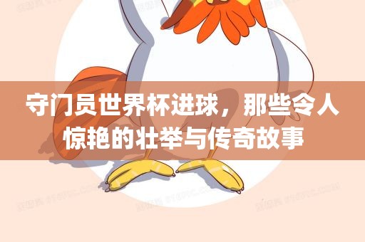 守门员世界杯进球，那些令人惊艳的壮举与传奇故事