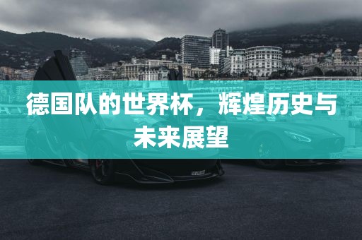 德国队的世界杯，辉煌历史与未来展望