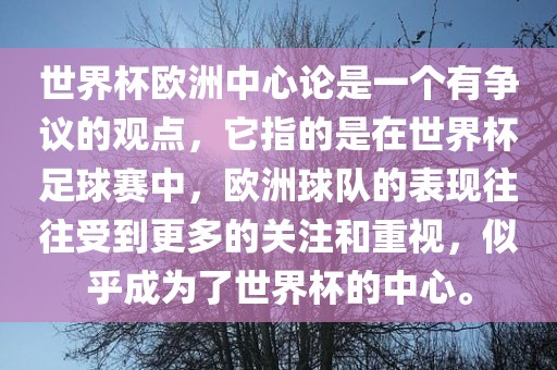 世界杯欧洲中心论是一个有争议的观点，它指的是在世界杯足球赛中，吉安市靖泰电力工程有限公司欧洲球队的表现往往受到更多的关注和重视，似乎成为了世界杯的中心。