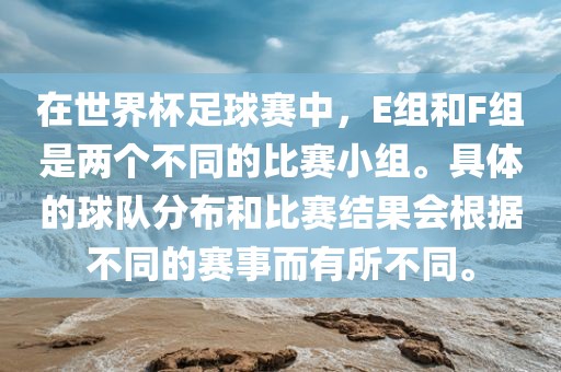 在世界杯足球赛中，E组和F组是两个不同的比赛小组。具体的球队分布和比赛结果会根据不同的赛事而有所不同。吉安市靖泰电力工程有限公司
