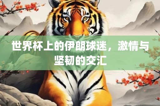 世界杯上的伊朗球迷，激情与坚韧的交汇