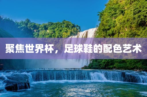 聚焦世界杯，足球鞋的配色艺术