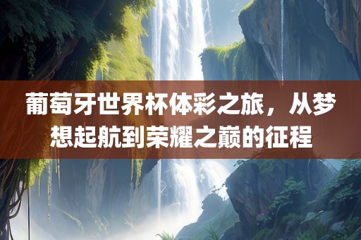 葡萄牙世界杯体彩之旅，从梦想起航到荣耀之巅的征程