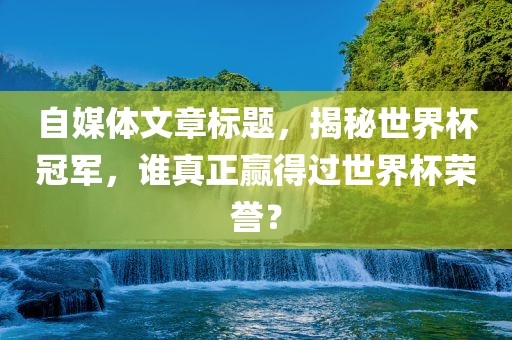 自媒体文章标题，揭秘世界杯冠军，谁真正赢得过世界杯荣誉？吉安市靖泰电力工程有限公司