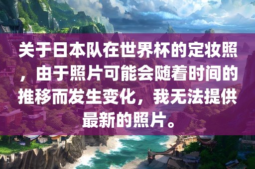 关于日本队在世界杯的定妆照，由于照片可能会随着时间的推移而发生变化，我无法提供最新的照片。