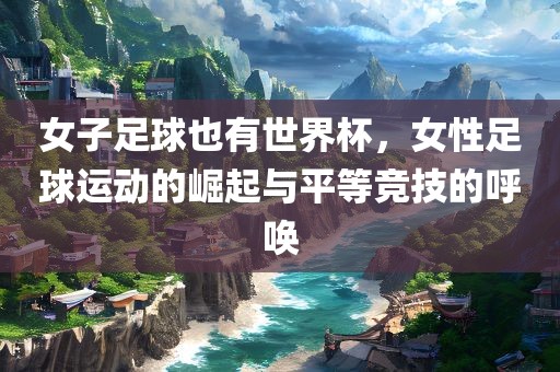 女子足球也有世界杯，女性足球运动的崛起与平等竞技的呼唤