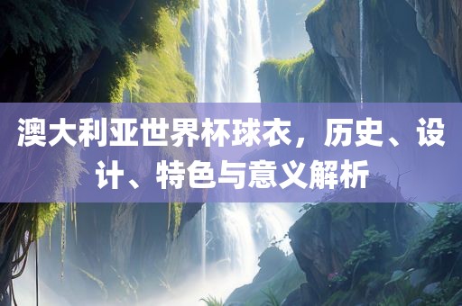 澳大利亚世界杯球衣，历史、设计、特色与意义解析