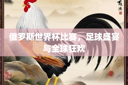 俄罗斯世界杯比赛，足球盛宴与全球狂欢