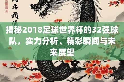 揭秘2018足球世界杯的32强球队，实力分析、精彩瞬间与未来展望