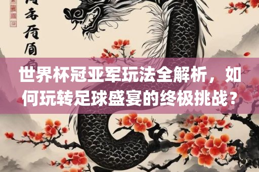 世界杯冠亚军玩法全解析，如何玩转足球盛宴的终极挑战？