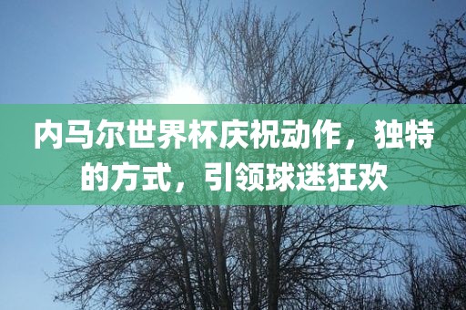 内马尔世界杯庆祝动作，独特的方式，引领球迷狂欢吉安市靖泰电力工程有限公司