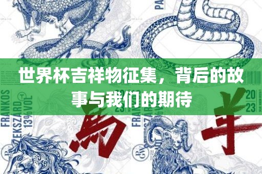 世界杯吉祥物征集，背后的故事与我们的期待