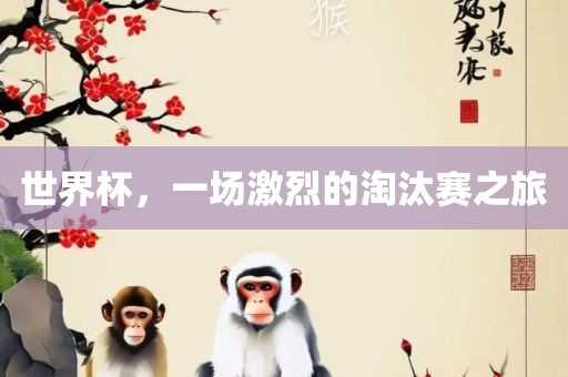 世界杯，一场激烈的淘汰赛之旅吉安市靖泰电力工程有限公司