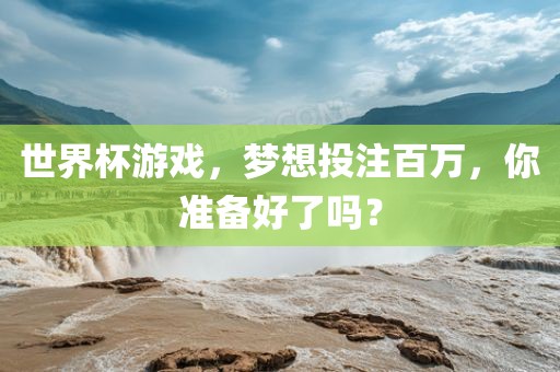 世界杯游戏，梦想投注百万，你准备好了吗？