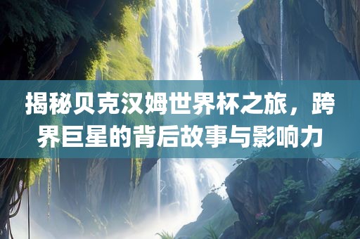 揭秘贝克汉姆世界杯之旅，跨界巨星的背后故事与影响力