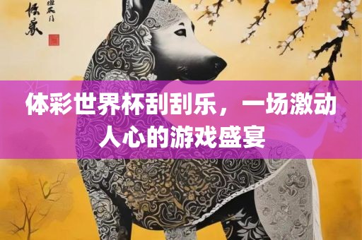 体彩世界杯刮刮乐，一场激动人心的游戏盛宴