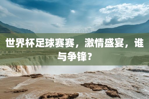 世界杯足球赛赛，激情盛宴，谁与争锋？吉安市靖泰电力工程有限公司