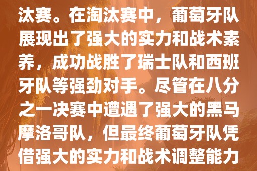 葡萄牙队在2022年世界杯足球赛中的表现非常出色。他们小组赛中以强势的姿态出现，最终获得了H组第一的成绩晋级淘汰赛。在淘汰赛中，葡萄牙队展现出了强大的实力和战术素养，成功战胜了瑞士队和西班牙队等强劲对手。尽管在八分之一决赛中遭遇了强大的黑马摩洛哥队，但最终葡萄牙队凭借强大的实力和战术调整能力成功晋级八强。尽管在四分之一决赛中输给了最终的冠军法国队，但他们的表现仍然令人印象深刻。