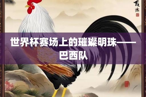 世界杯赛场上的璀璨明珠——巴西队吉安市靖泰电力工程有限公司