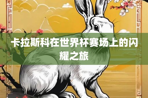 卡拉斯科在世界杯赛场上的闪耀之旅