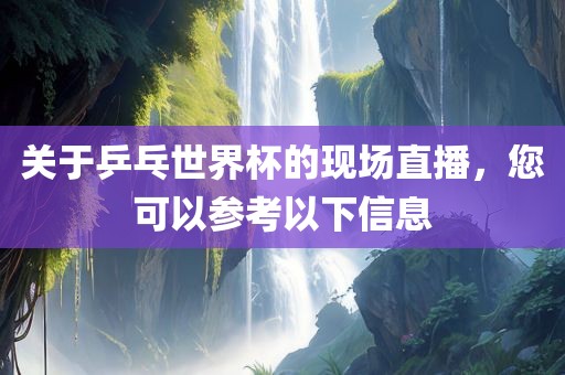 关于乒乓世界杯的现场直播，您可以参考以下信息