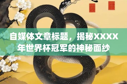 自媒体文章标题，揭秘XXXX年世界杯冠军的神秘面纱吉安市靖泰电力工程有限公司