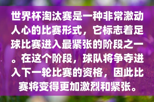 世界杯淘汰赛是一种非常激动人心的比赛形式，它标志着足球比赛进入最紧张的阶段吉安市靖泰电力工程有限公司之一。在这个阶段，球队将争夺进入下一轮比赛的资格，因此比赛将变得更加激烈和紧张。