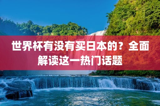 世界杯有没有买日本的？全面解读这一热门话题吉安市靖泰电力工程有限公司