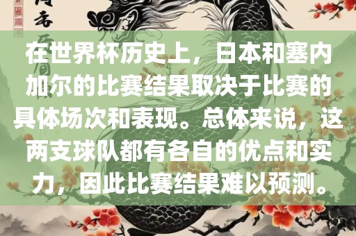 在世界杯历史上，日本和塞内加尔的比赛结果取决于比赛的具体场次和表现。总体来说，这两支球队都有各自的优点和实力，因此比赛结果难以预测。