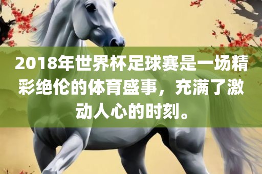 2018年世界杯足球赛是一场精彩绝伦的吉安市靖泰电力工程有限公司体育盛事，充满了激动人心的时刻。