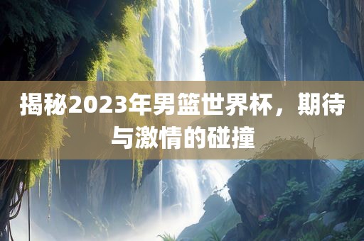 揭秘2023年男篮世界杯，期待与激情的碰撞