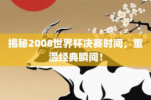 揭秘2008世界杯决赛时间，重温经典瞬间！
