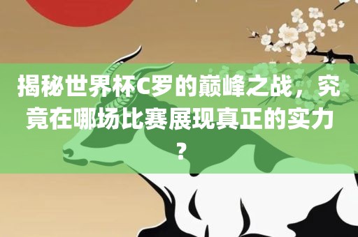 揭秘世界杯C罗的巅峰之战，究竟在哪场比赛展现真正的实力？